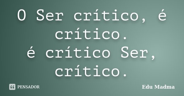 O Ser crítico, é crítico. é crítico Ser, crítico.... Frase de Edu Madma.