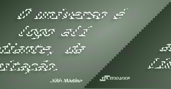 O universo é logo ali adiante, da limitação.... Frase de Edu Madma.