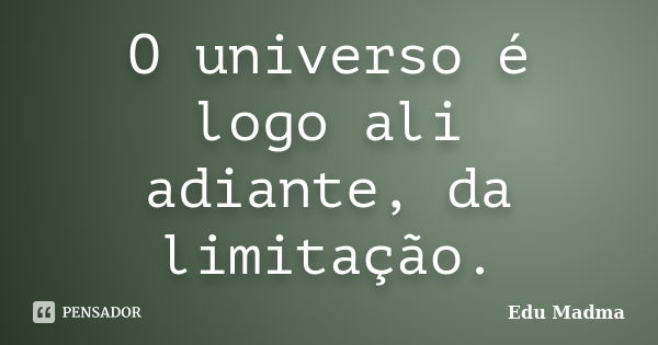 O universo é logo ali adiante, da limitação.... Frase de Edu Madma.