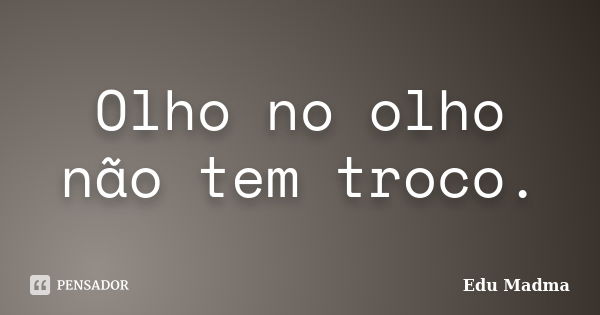 Olho no olho não tem troco.... Frase de Edu Madma.