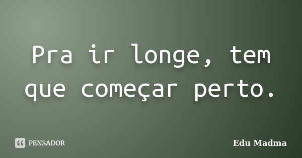 Pra ir longe, tem que começar perto.... Frase de Edu Madma.