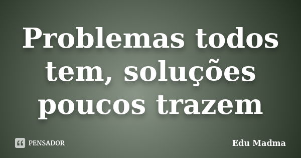 Problemas todos tem, soluções poucos trazem... Frase de Edu Madma.