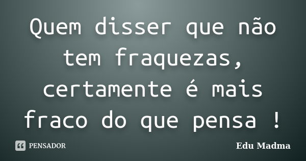 Quem disser que não tem fraquezas, certamente é mais fraco do que pensa !... Frase de Edu Madma.