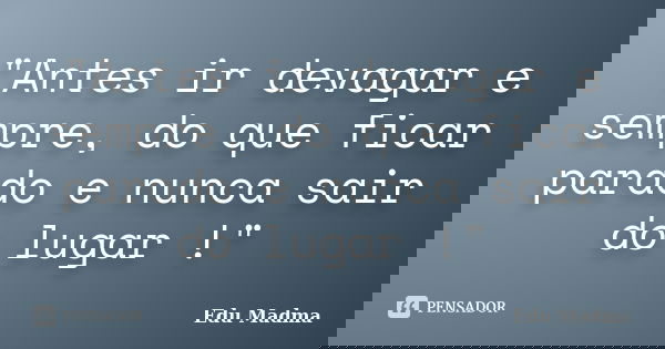"Antes ir devagar e sempre, do que ficar parado e nunca sair do lugar !"... Frase de Edu Madma.