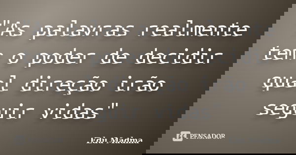 "As palavras realmente tem o poder de decidir qual direção irão seguir vidas"... Frase de Edu Madma.
