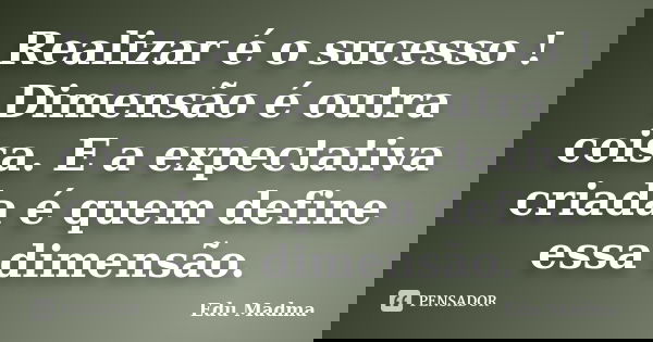 Realizar é o sucesso ! Dimensão é outra coisa. E a expectativa criada é quem define essa dimensão.... Frase de Edu Madma.