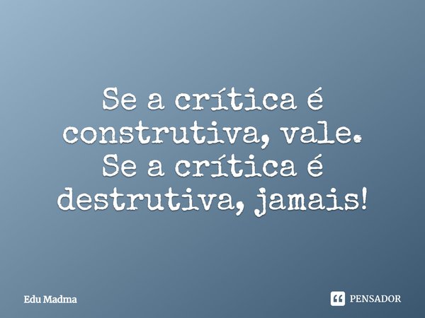 Se a crítica é construtiva, vale. Se a crítica é destrutiva, jamais!... Frase de Edu Madma.