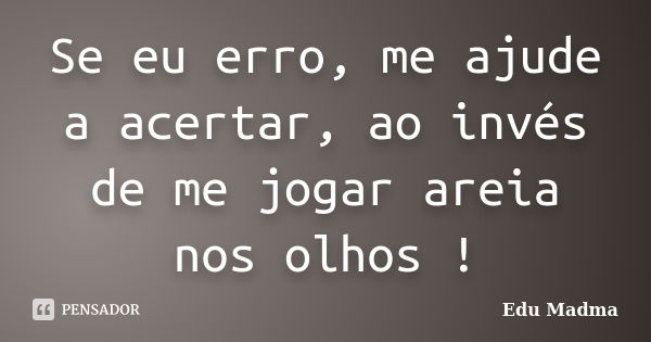 Se eu erro, me ajude a acertar, ao invés de me jogar areia nos olhos !... Frase de Edu Madma.