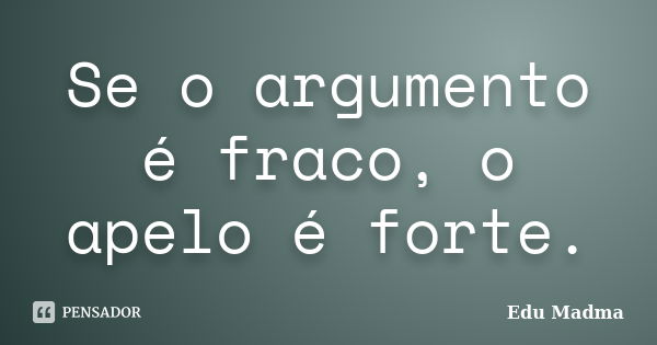 Se o argumento é fraco, o apelo é forte.... Frase de Edu Madma.