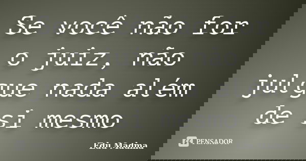 Se você não for o juiz, não julgue nada além de si mesmo... Frase de Edu Madma.
