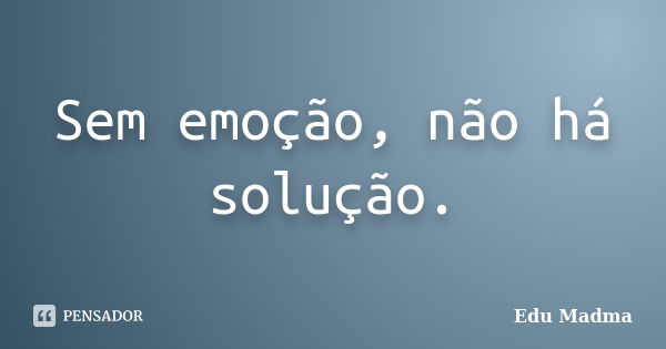 Sem emoção, não há solução.... Frase de Edu Madma.