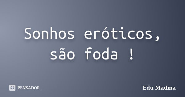 Sonhos eróticos, são foda !... Frase de Edu Madma.