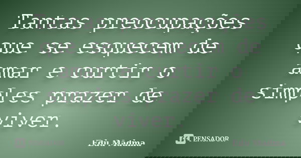 Tantas preocupações que se esquecem de amar e curtir o simples prazer de viver.... Frase de Edu Madma.