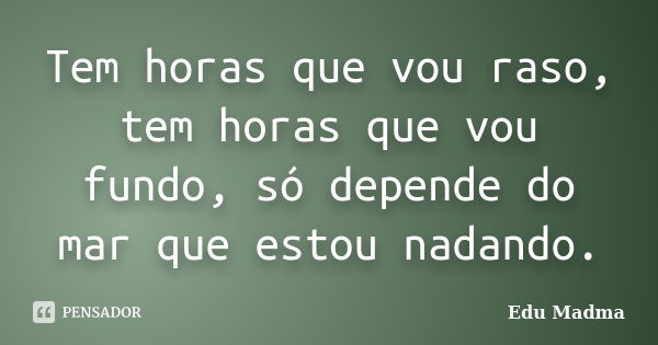 Tem horas que vou raso, tem horas que vou fundo, só depende do mar que estou nadando.... Frase de Edu Madma.