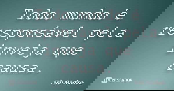 Todo mundo é responsável pela inveja que causa.... Frase de Edu Madma.