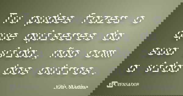 Tu pudes fazer o que quiseres da sua vida, não com a vida dos outros.... Frase de Edu Madma.