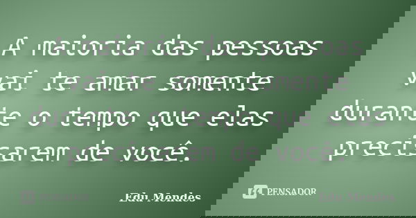 A maioria das pessoas vai te amar somente durante o tempo que elas precisarem de você.... Frase de Edu Mendes.