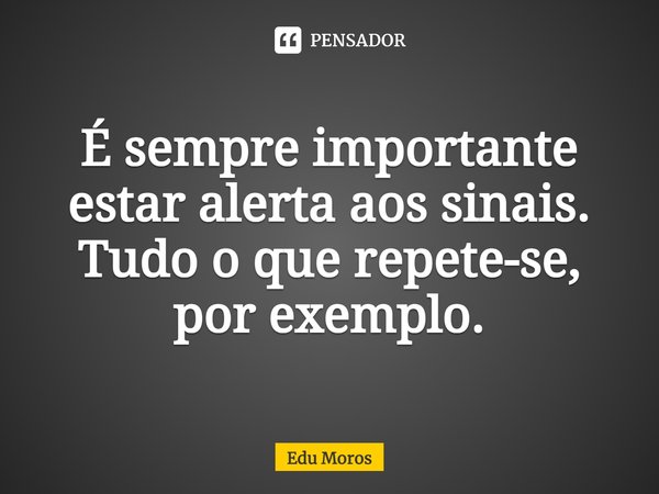 ⁠É sempre importante estar alerta aos sinais. Tudo o que repete-se, por exemplo.... Frase de Edu Moros.