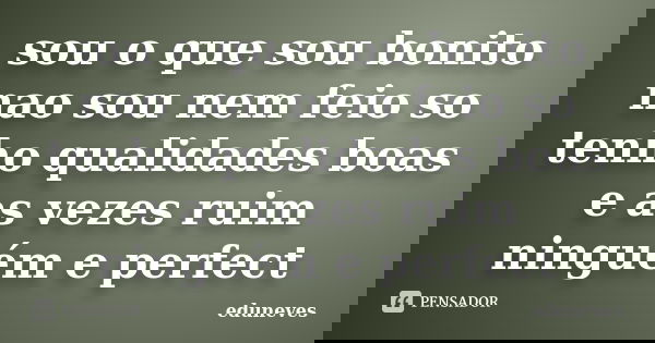sou o que sou bonito nao sou nem feio so tenho qualidades boas e as vezes ruim ninguém e perfect... Frase de eduneves.