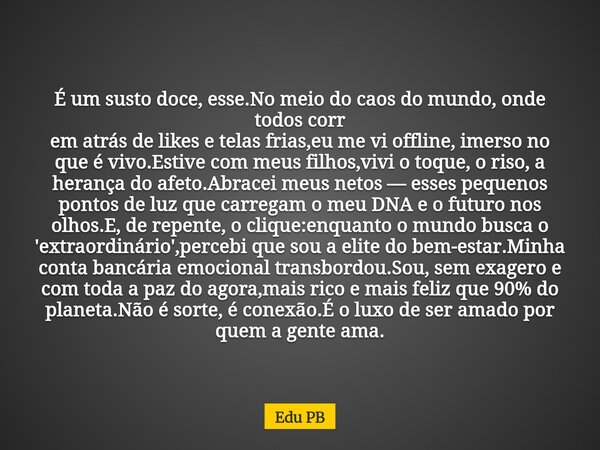 É um susto doce, esse.No meio do caos do mundo, onde todos corr em atrás de likes e telas frias,eu me vi offline, imerso no que é vivo.Estive com meus filhos,vi... Frase de Edu PB.