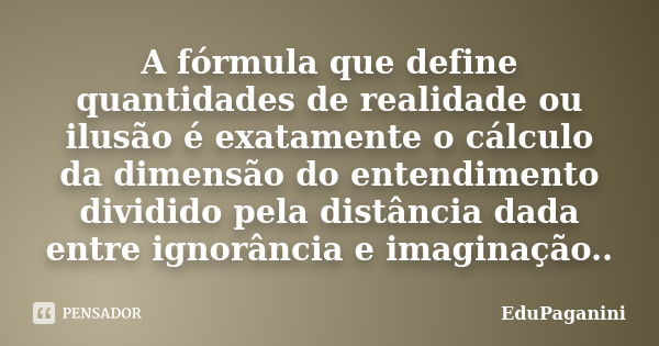 A fórmula que define quantidades de realidade ou ilusão é exatamente o cálculo da dimensão do entendimento dividido pela distância dada entre ignorância e imagi... Frase de EduPaganini.