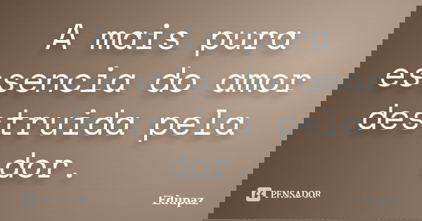 A mais pura essencia do amor destruida pela dor.... Frase de Edupaz.