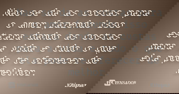 Nao se da as costas para o amor,fazendo isso estara dando as costas para a vida e tudo o que ela pode te oferecer de melhor.... Frase de Edupaz.