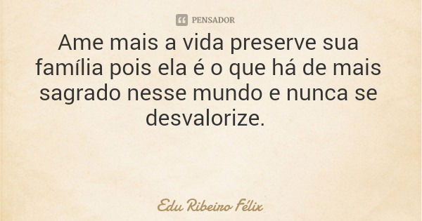 Ame mais a vida preserve sua família pois ela é o que há de mais sagrado nesse mundo e nunca se desvalorize.... Frase de Edu Ribeiro Félix.