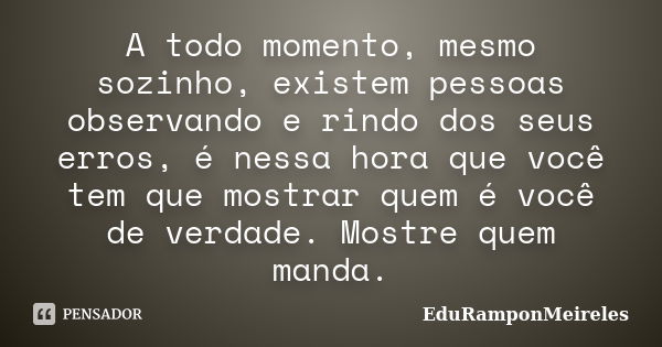 A todo momento, mesmo sozinho, existem pessoas observando e rindo dos seus erros, é nessa hora que você tem que mostrar quem é você de verdade. Mostre quem mand... Frase de EduRamponMeireles.