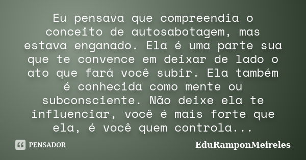 Eu pensava que compreendia o conceito de autosabotagem, mas estava enganado. Ela é uma parte sua que te convence em deixar de lado o ato que fará você subir. El... Frase de EduRamponMeireles.