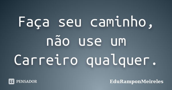 Faça seu caminho, não use um Carreiro qualquer.... Frase de EduRamponMeireles.