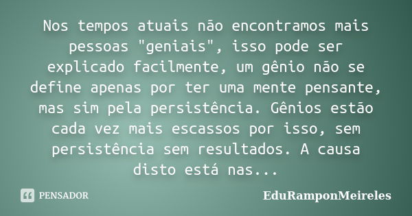 Nos tempos atuais não encontramos mais pessoas "geniais", isso pode ser explicado facilmente, um gênio não se define apenas por ter uma mente pensante... Frase de EduRamponMeireles.