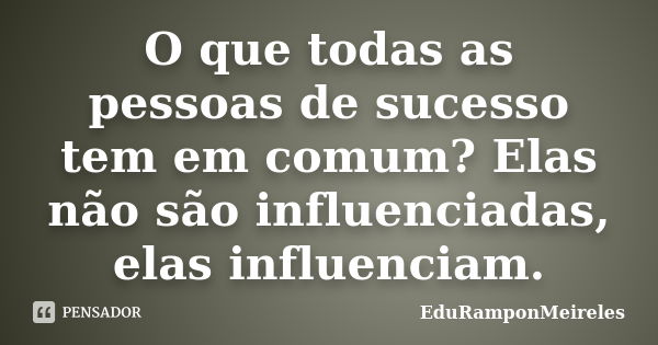 O que todas as pessoas de sucesso tem em comum? Elas não são influenciadas, elas influenciam.... Frase de EduRamponMeireles.