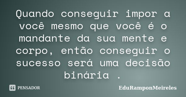 Quando conseguir impor a você mesmo que você é o mandante da sua mente e corpo, então conseguir o sucesso será uma decisão binária .... Frase de EduRamponMeireles.