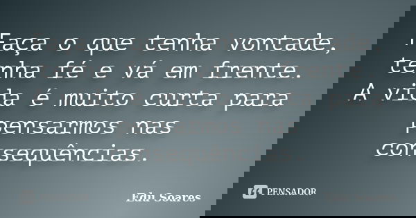 Faça o que tenha vontade, tenha fé e vá em frente. A vida é muito curta para pensarmos nas consequências.... Frase de Edu Soares.