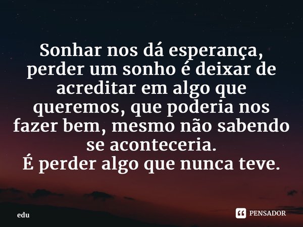 ⁠Sonhar nos dá esperança, perder um sonho é deixar de acreditar em algo que queremos, que poderia nos fazer bem, mesmo não sabendo se aconteceria. É perder algo... Frase de edu.