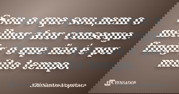 Sou o que sou,nem o melhor ator consegue fingir o que não é por muito tempo.... Frase de EduSantosArapiraca.