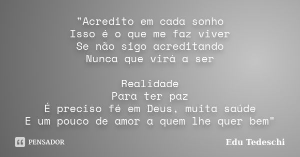 "Acredito em cada sonho Isso é o que me faz viver Se não sigo acreditando Nunca que virá a ser Realidade Para ter paz É preciso fé em Deus, muita saúde E u... Frase de Edu Tedeschi.