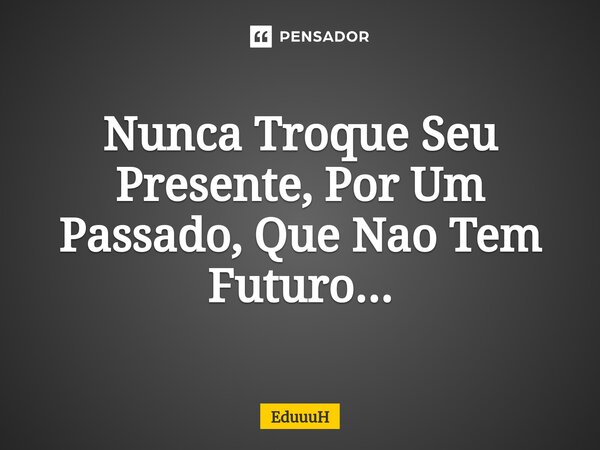 ⁠Nunca Troque Seu Presente, Por Um Passado, Que Nao Tem Futuro...... Frase de EduuuH.