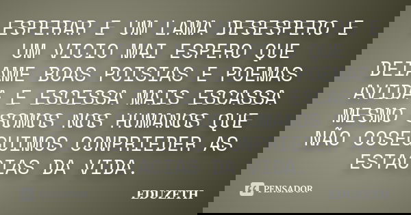 ESPERAR E UM LAMA DESESPERO E UM VICIO MAI ESPERO QUE DEIAME BOAS POISIAS E POEMAS AVIDA E ESCESSA MAIS ESCASSA MESMO SOMOS NOS HUMANOS QUE NÃO COSEGUIMOS CONPR... Frase de EDUZETH.