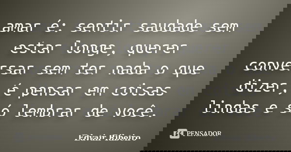 amar é: sentir saudade sem estar longe, querer conversar sem ter nada o que dizer, é pensar em coisas lindas e só lembrar de você.... Frase de Edvair Ribeiro.