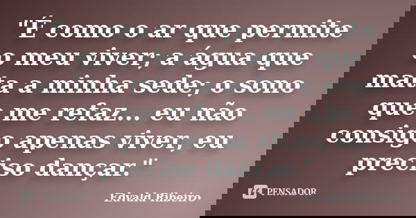 "É como o ar que permite o meu viver; a água que mata a minha sede; o sono que me refaz... eu não consigo apenas viver, eu preciso dançar."... Frase de Edvald Ribeiro.