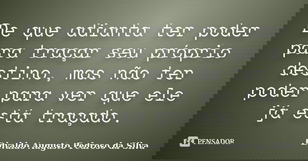 De que adianta ter poder para traçar seu próprio destino, mas não ter poder para ver que ele já está traçado.... Frase de Edvaldo Augusto Pedroso da Silva.