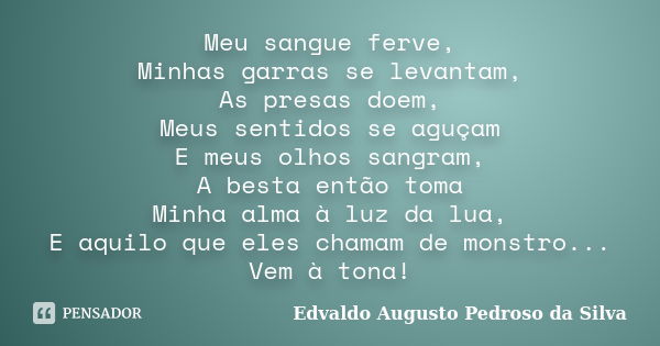 Meu sangue ferve, Minhas garras se levantam, As presas doem, Meus sentidos se aguçam E meus olhos sangram, A besta então toma Minha alma à luz da lua, E aquilo ... Frase de Edvaldo Augusto Pedroso Da Silva.