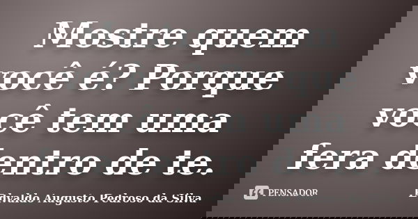 Mostre quem você é? Porque você tem uma fera dentro de te.... Frase de Edvaldo Augusto Pedroso da Silva.