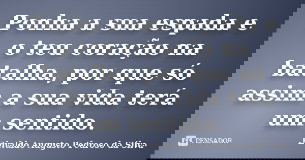 Ponha a sua espada e o teu coração na batalha, por que só assim a sua vida terá um sentido.... Frase de Edvaldo Augusto Pedroso da Silva.