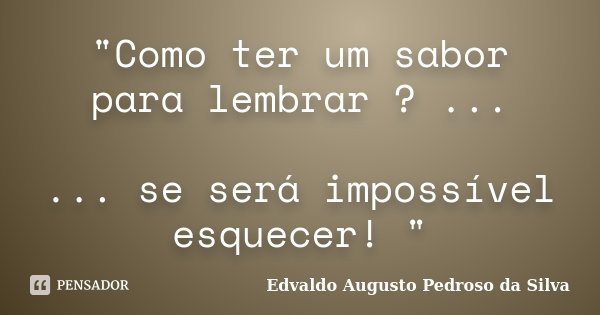 "Como ter um sabor para lembrar ? ... ... se será impossível esquecer! "... Frase de Edvaldo Augusto Pedroso da Silva.