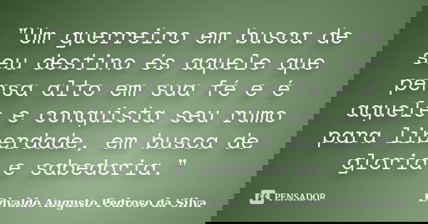 "Um guerreiro em busca de seu destino és aquele que pensa alto em sua fé e é aquele e conquista seu rumo para liberdade, em busca de gloria e sabedoria.&qu... Frase de Edvaldo Augusto Pedroso Da Silva.