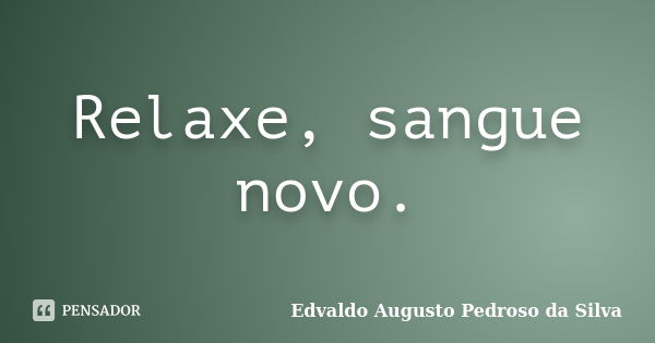 Relaxe, sangue novo.... Frase de Edvaldo Augusto Pedroso Da Silva.