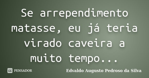 Se arrependimento matasse, eu já teria virado caveira a muito tempo...... Frase de Edvaldo Augusto Pedroso da Silva.